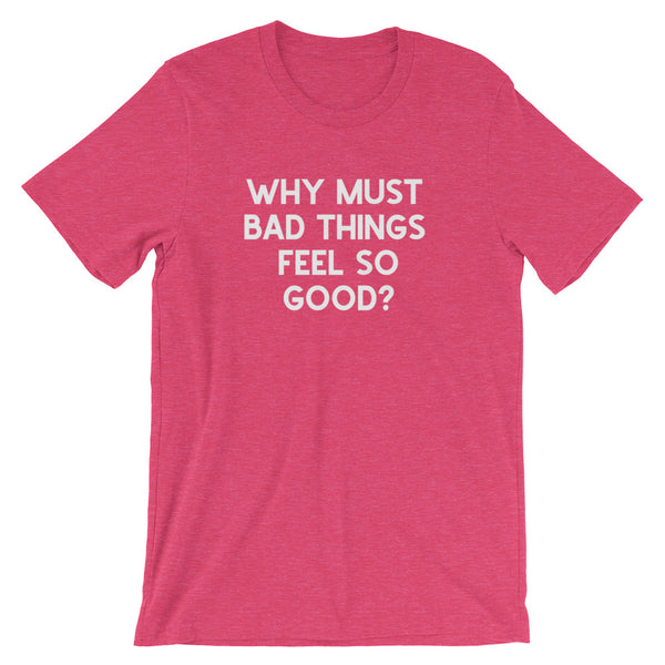 Why Must Bad Things Feel So Good - Unisex T-Shirt - Quotable Tees Online