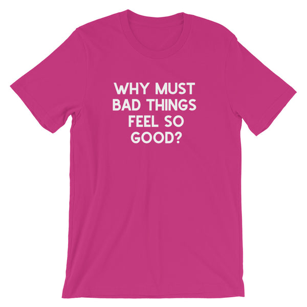 Why Must Bad Things Feel So Good - Unisex T-Shirt - Quotable Tees Online