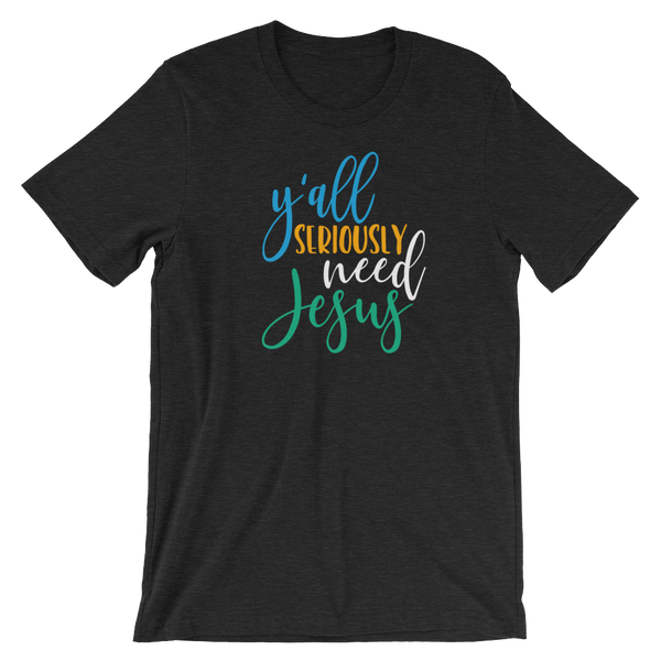 Y'all Seriously need Jesus - Unisex T-Shirt - Quotable Tees Online