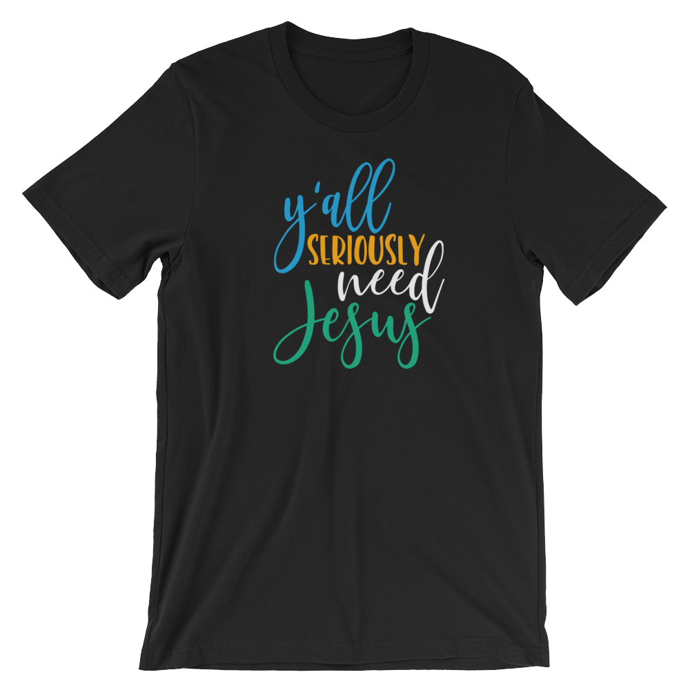 Y'all Seriously need Jesus - Unisex T-Shirt - Quotable Tees Online