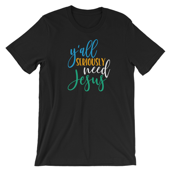 Y'all Seriously need Jesus - Unisex T-Shirt - Quotable Tees Online