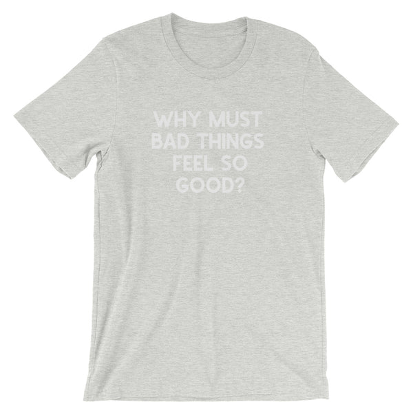 Why Must Bad Things Feel So Good - Unisex T-Shirt - Quotable Tees Online