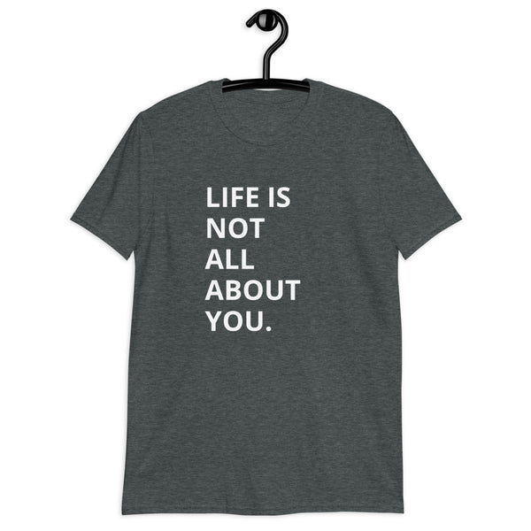 Life Is Not All About You. - Unisex T-Shirt